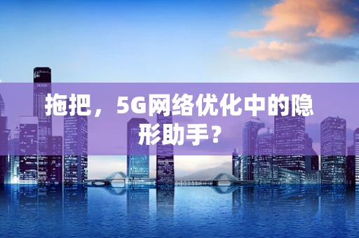 拖把，5G网络优化中的隐形助手？