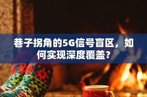 巷子拐角的5G信号盲区，如何实现深度覆盖？
