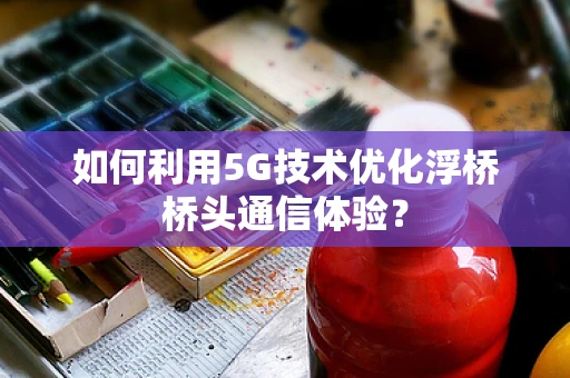 如何利用5G技术优化浮桥桥头通信体验？