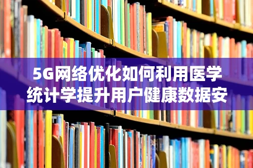 5G网络优化如何利用医学统计学提升用户健康数据安全性？