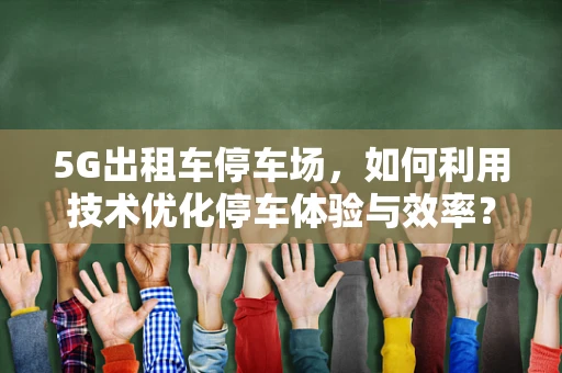 5G出租车停车场，如何利用技术优化停车体验与效率？