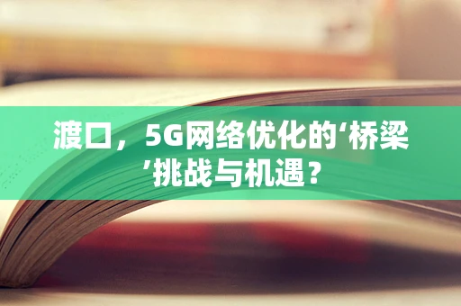 渡口，5G网络优化的‘桥梁’挑战与机遇？