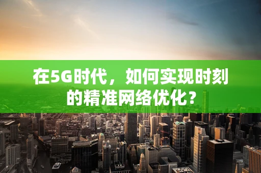 在5G时代，如何实现时刻的精准网络优化？