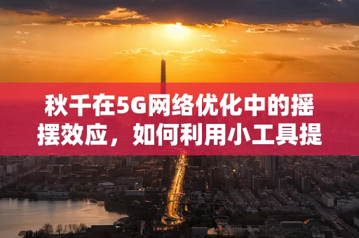 秋千在5G网络优化中的摇摆效应，如何利用小工具提升大体验？