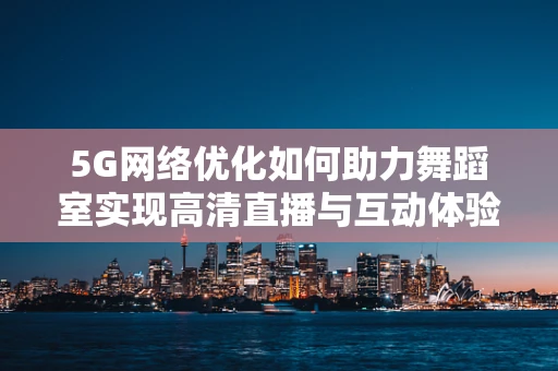 5G网络优化如何助力舞蹈室实现高清直播与互动体验？