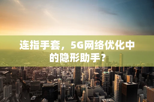 连指手套，5G网络优化中的隐形助手？