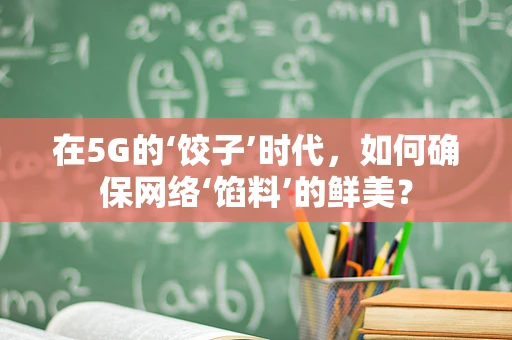 在5G的‘饺子’时代，如何确保网络‘馅料’的鲜美？