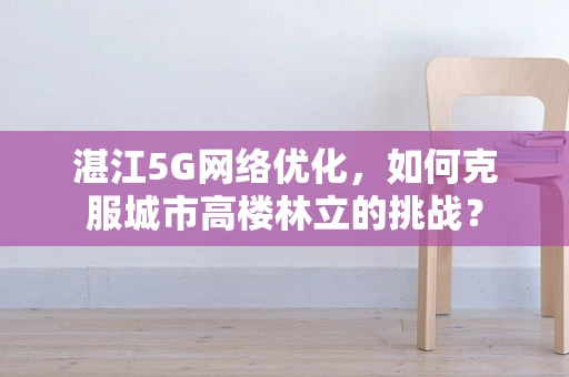 湛江5G网络优化，如何克服城市高楼林立的挑战？