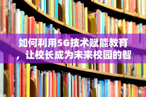 如何利用5G技术赋能教育，让校长成为未来校园的智联指挥官？
