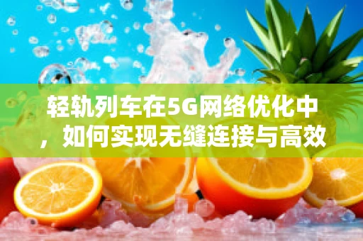 轻轨列车在5G网络优化中，如何实现无缝连接与高效管理？
