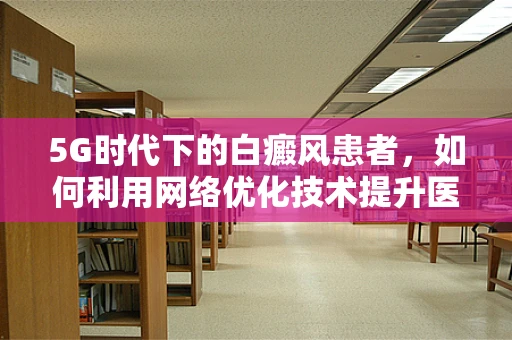 5G时代下的白癜风患者，如何利用网络优化技术提升医疗体验？