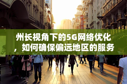 州长视角下的5G网络优化，如何确保偏远地区的服务覆盖？