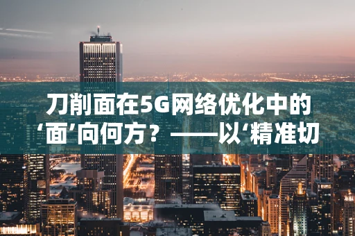 刀削面在5G网络优化中的‘面’向何方？——以‘精准切片’技术为‘佐料’