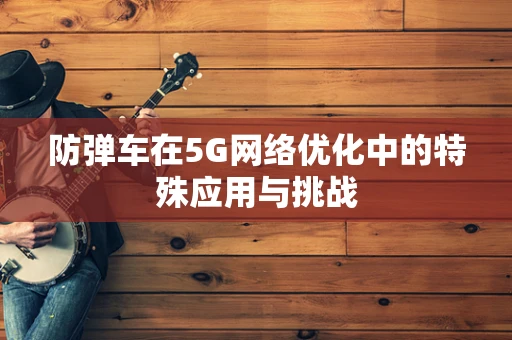 防弹车在5G网络优化中的特殊应用与挑战