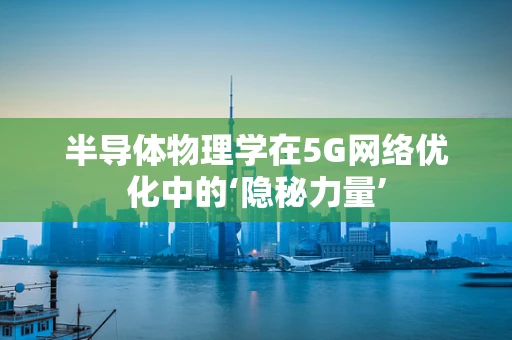 半导体物理学在5G网络优化中的‘隐秘力量’