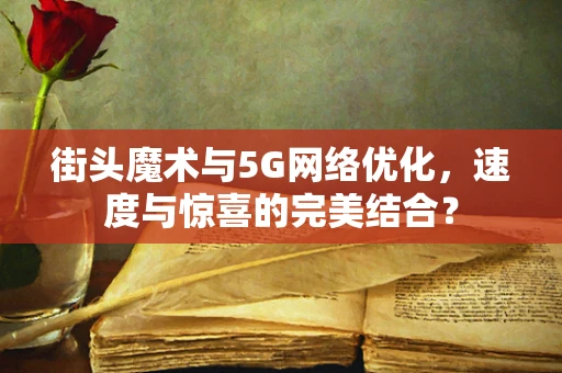 街头魔术与5G网络优化，速度与惊喜的完美结合？