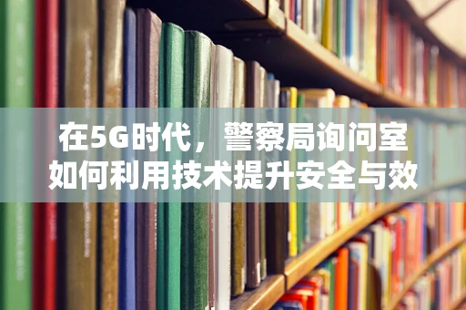 在5G时代，警察局询问室如何利用技术提升安全与效率？