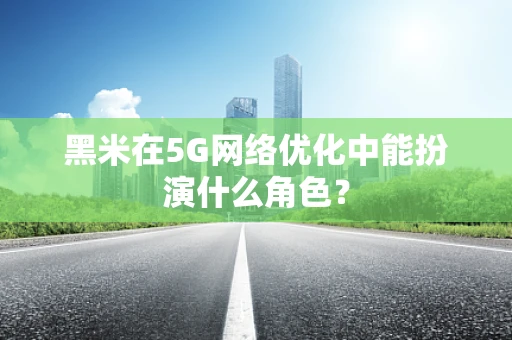 黑米在5G网络优化中能扮演什么角色？