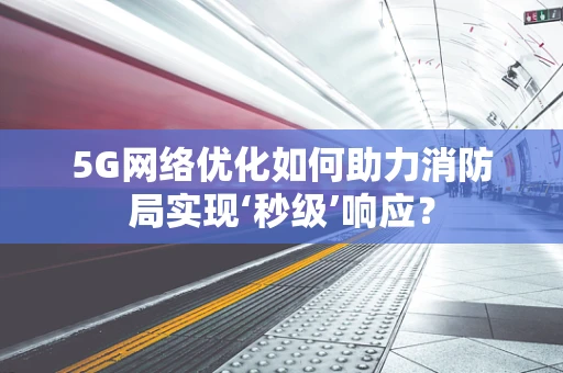 5G网络优化如何助力消防局实现‘秒级’响应？