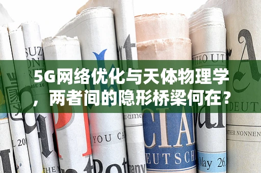 5G网络优化与天体物理学，两者间的隐形桥梁何在？