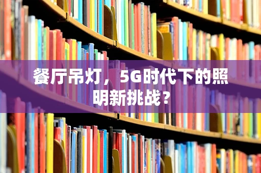 餐厅吊灯，5G时代下的照明新挑战？