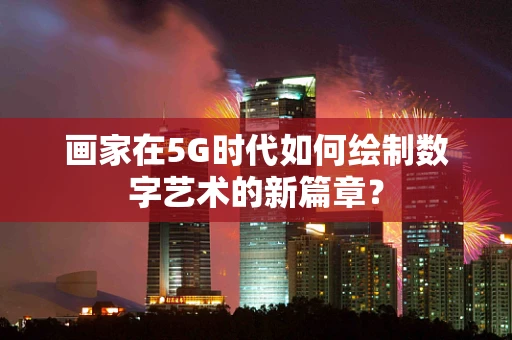 画家在5G时代如何绘制数字艺术的新篇章？