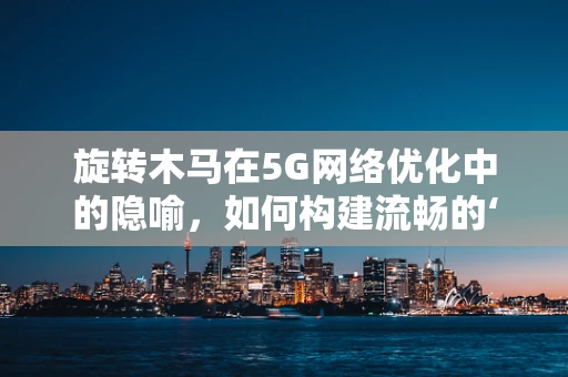 旋转木马在5G网络优化中的隐喻，如何构建流畅的‘旋转’体验？