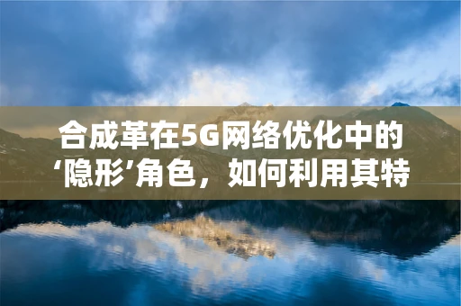 合成革在5G网络优化中的‘隐形’角色，如何利用其特性提升信号传输效率？