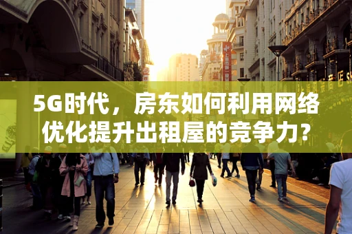 5G时代，房东如何利用网络优化提升出租屋的竞争力？