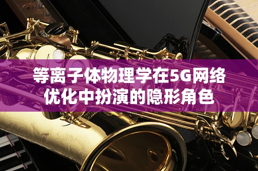 等离子体物理学在5G网络优化中扮演的隐形角色