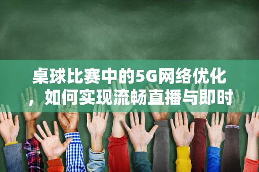 桌球比赛中的5G网络优化，如何实现流畅直播与即时对战？
