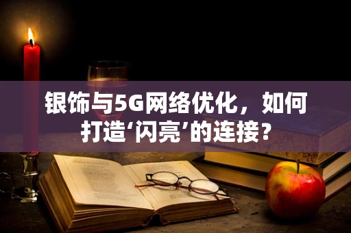 银饰与5G网络优化，如何打造‘闪亮’的连接？