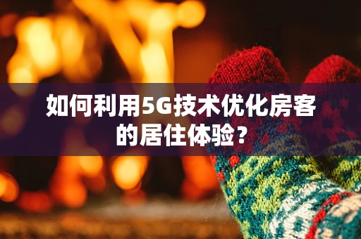 如何利用5G技术优化房客的居住体验？