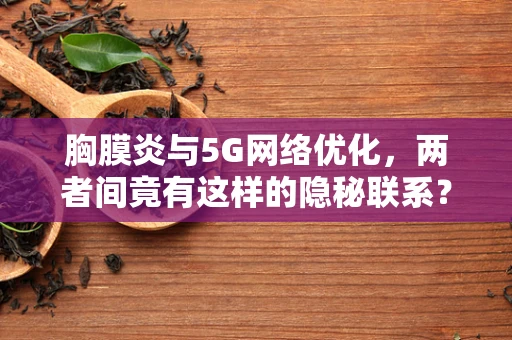 胸膜炎与5G网络优化，两者间竟有这样的隐秘联系？