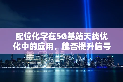 配位化学在5G基站天线优化中的应用，能否提升信号稳定性？