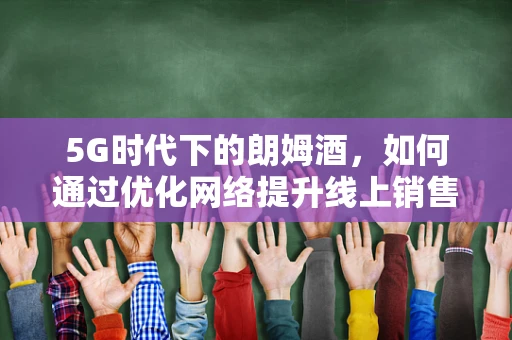 5G时代下的朗姆酒，如何通过优化网络提升线上销售体验？