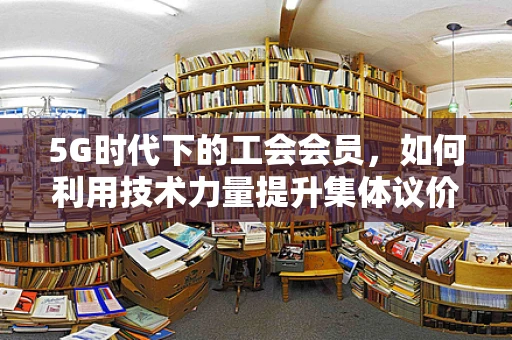 5G时代下的工会会员，如何利用技术力量提升集体议价能力？