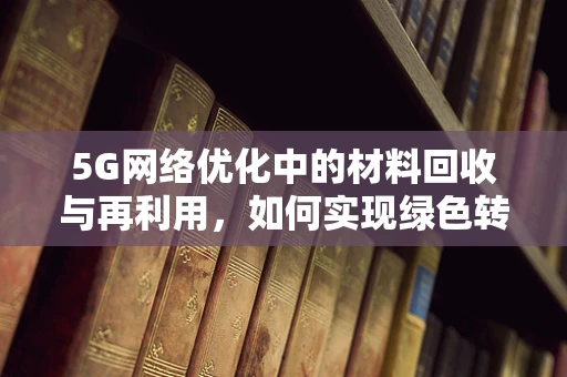 5G网络优化中的材料回收与再利用，如何实现绿色转型？