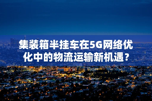集装箱半挂车在5G网络优化中的物流运输新机遇？