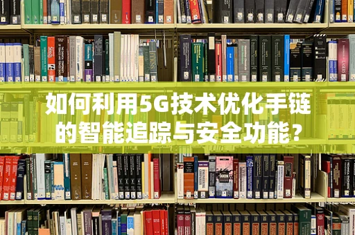 如何利用5G技术优化手链的智能追踪与安全功能？