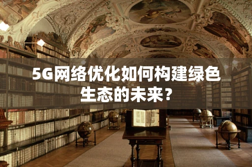 5G网络优化如何构建绿色生态的未来？