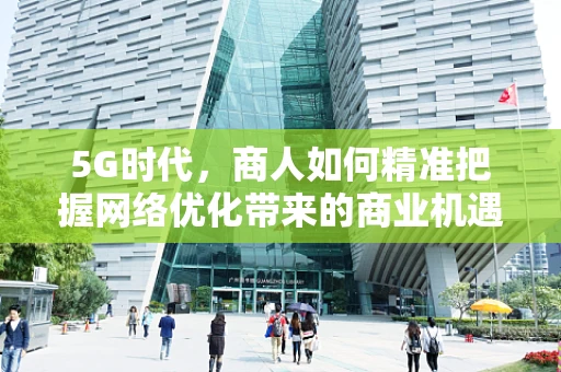 5G时代，商人如何精准把握网络优化带来的商业机遇？