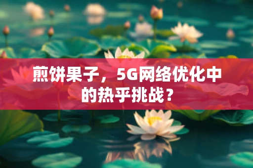 煎饼果子，5G网络优化中的热乎挑战？