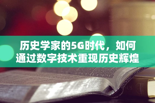历史学家的5G时代，如何通过数字技术重现历史辉煌？