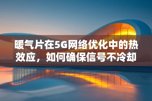 暖气片在5G网络优化中的热效应，如何确保信号不冷却