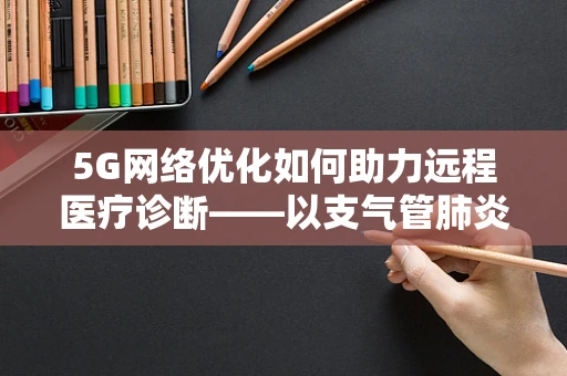 5G网络优化如何助力远程医疗诊断——以支气管肺炎为例
