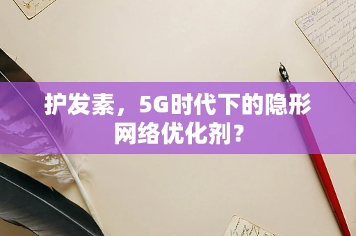 护发素，5G时代下的隐形网络优化剂？