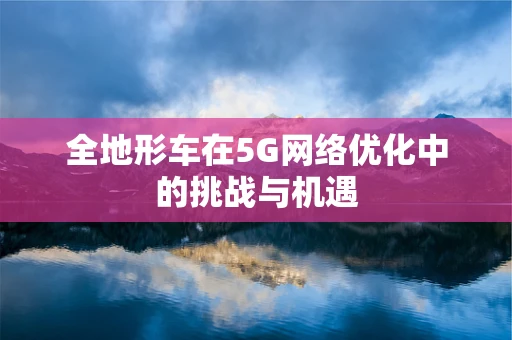 全地形车在5G网络优化中的挑战与机遇