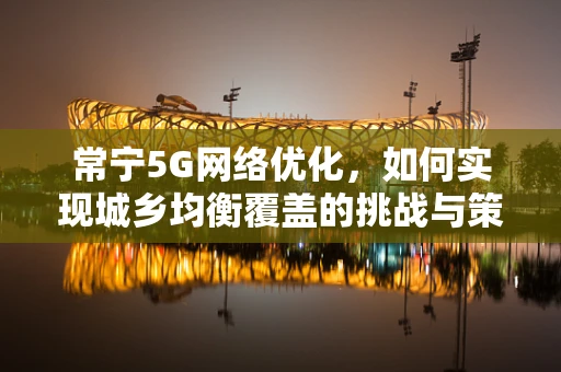 常宁5G网络优化，如何实现城乡均衡覆盖的挑战与策略？