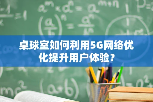 桌球室如何利用5G网络优化提升用户体验？